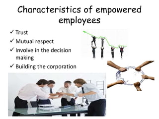 Characteristics of empowered
employees
 Trust
 Mutual respect
 Involve in the decision
making
 Building the corporation
 