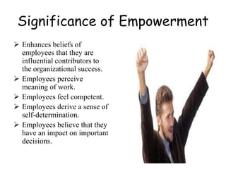 Significance of Empowerment
 Enhances beliefs of
employees that they are
influential contributors to
the organizational success.
 Employees perceive
meaning of work.
 Employees feel competent.
 Employees derive a sense of
self-determination.
 Employees believe that they
have an impact on important
decisions.
 