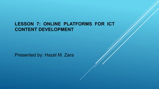 LESSON 7: ONLINE PLATFORMS FOR ICT
CONTENT DEVELOPMENT
Presented by: Hazel M. Zara
 