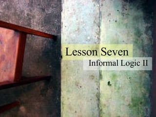 Lesson Seven Informal Logic II 