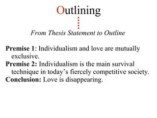 From Thesis Statement to Outline Premise 1 : Individualism and love are mutually exclusive. Premise 2:  Individualism is the main survival technique in today’s fiercely competitive society .   Conclusion:  Love is disappearing. O utlining 