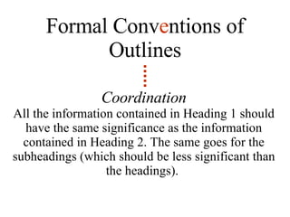Coordination All the information contained in Heading 1 should have the same significance as the information contained in Heading 2. The same goes for the subheadings (which should be less significant than the headings).  Formal Conv e ntions of   Outlines 