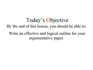 By the end of this lesson, you should be able to: Write an effective and logical outline for your argumentative paper. Today’s  O bjective 