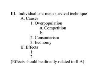 III.  Individualism: main survival technique A. Causes 1. Overpopulation a. Competition b.  2. Consumerism 3. Economy B. Effects 1.  2.  (Effects should be directly related to II.A) 