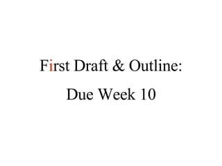 F i rst Draft & Outline: Due Week 10 