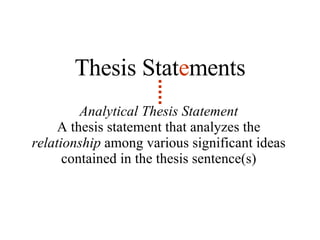 Analytical Thesis Statement A thesis statement that analyzes the  relationship  among various significant ideas contained in the thesis sentence(s) Thesis Stat e ments 