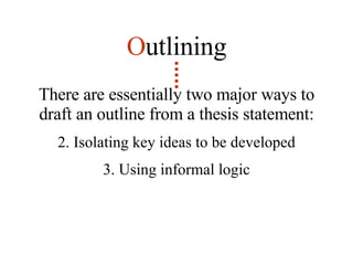 There are essentially two major ways to draft an outline from a thesis statement: Isolating key ideas to be developed Using informal logic O utlining 