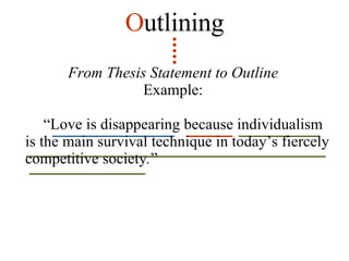 O utlining From Thesis Statement to Outline Example: “ Love is disappearing because individualism is the main survival technique in today’s fiercely competitive society . ” 