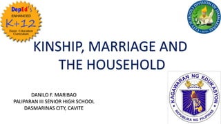 DANILO F. MARIBAO
PALIPARAN III SENIOR HIGH SCHOOL
DASMARINAS CITY, CAVITE
KINSHIP, MARRIAGE AND
THE HOUSEHOLD
 
