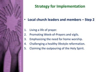 Strategy for Implementation
• Local church leaders and members – Step 2
1. Living a life of prayer.
2. Promoting Week-of-P...