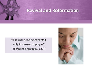 Revival and Reformation
“A revival need be expected
only in answer to prayer.”
(Selected Messages, 121)
 