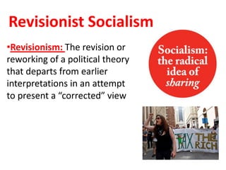 Revisionist Socialism
•Revisionism: The revision or
reworking of a political theory
that departs from earlier
interpretations in an attempt
to present a “corrected” view
 