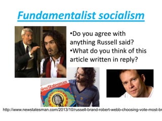 Fundamentalist socialism
•Do you agree with
anything Russell said?
•What do you think of this
article written in reply?
http://www.newstatesman.com/2013/10/russell-brand-robert-webb-choosing-vote-most-br
 