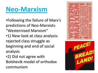 Neo-Marxism
•Following the failure of Marx’s
predictions of Neo-Marxists-
“Westernised Marxism”
•1) New look at class analysis-
rejected class struggle as
beginning and end of social
analysis
•2) Did not agree with
Bolshevik model of orthodox
communism
 