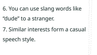 6. You can use slang words like
“dude” to a stranger.
7. Similar interests form a casual
speech style.
 