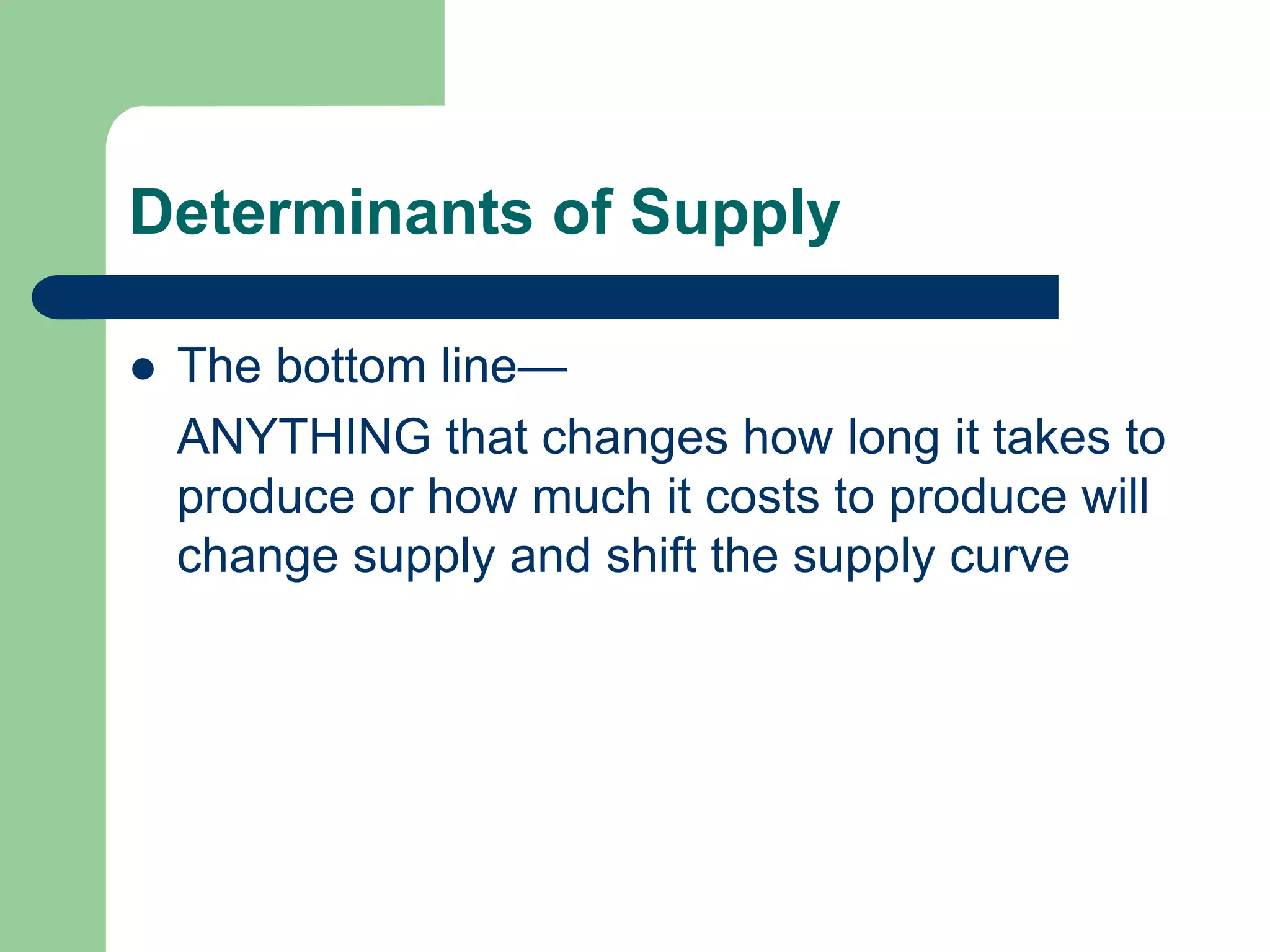 Determinants of Supply

   The bottom line—
    ANYTHING that changes how long it takes to
    produce or how much it costs to produce will
    change supply and shift the supply curve
 