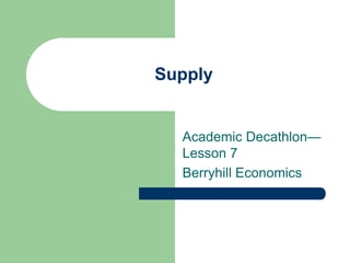 Supply


  Academic Decathlon—
  Lesson 7
  Berryhill Economics
 