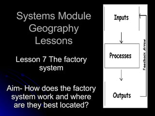 Systems Module Geography Lessons Lesson 7 The factory system Aim- How does the factory system work and where are they best located? 