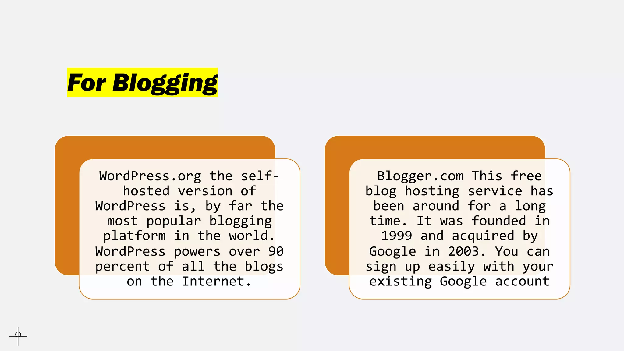 For Blogging
WordPress.org the self-
hosted version of
WordPress is, by far the
most popular blogging
platform in the world.
WordPress powers over 90
percent of all the blogs
on the Internet.
Blogger.com This free
blog hosting service has
been around for a long
time. It was founded in
1999 and acquired by
Google in 2003. You can
sign up easily with your
existing Google account
 
