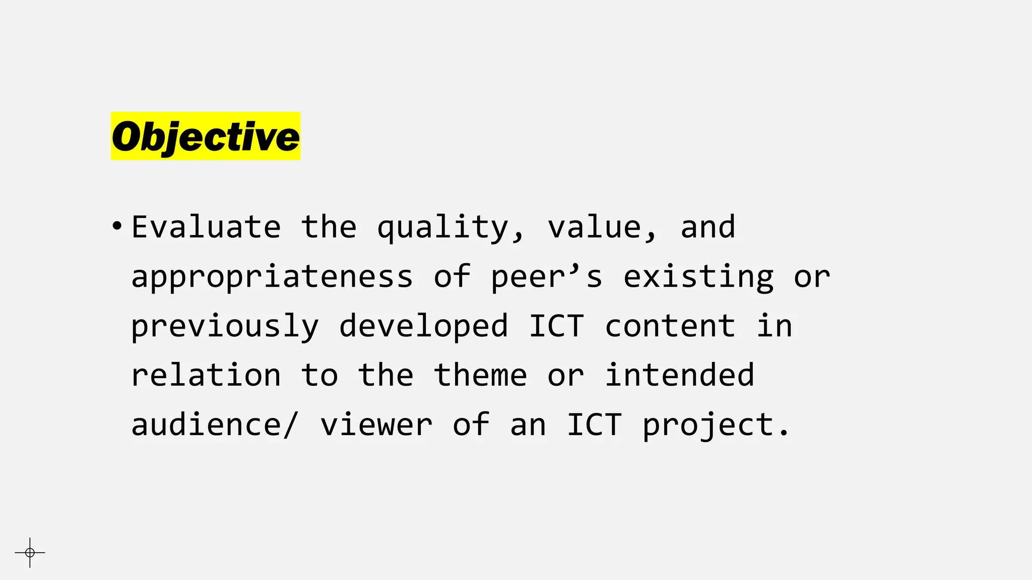 Objective
• Evaluate the quality, value, and
appropriateness of peer’s existing or
previously developed ICT content in
relation to the theme or intended
audience/ viewer of an ICT project.
 