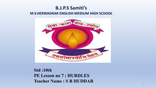 B.J.P.S Samiti’s
M.V.HERWADKAR ENGLISH MEDIUM HIGH SCHOOL
Program:
Semester:
Course: NAME OF THE COURSE
1
Std :10th
PE Lesson no 7 : HURDLES
Teacher Name : S B HUDDAR
 