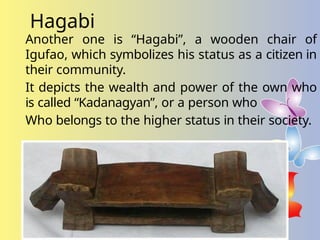 Hagabi
Another one is “Hagabi”, a wooden chair of
Igufao, which symbolizes his status as a citizen in
their community.
It depicts the wealth and power of the own who
is called “Kadanagyan”, or a person who
Who belongs to the higher status in their society.
 