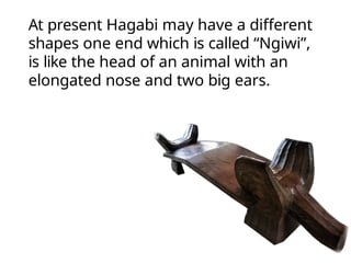 At present Hagabi may have a different
shapes one end which is called “Ngiwi”,
is like the head of an animal with an
elongated nose and two big ears.
 