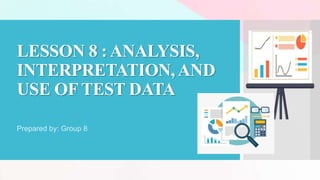 LESSON 8 : ANALYSIS,
INTERPRETATION, AND
USE OF TEST DATA
Prepared by: Group 8
 