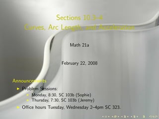 Sections 10.3–4
    Curves, Arc Length, and Acceleration

                          Math 21a


                       February 22, 2008


Announcements
   Problem Sessions:
       Monday, 8:30, SC 103b (Sophie)
       Thursday, 7:30, SC 103b (Jeremy)
   Oﬃce hours Tuesday, Wednesday 2–4pm SC 323.