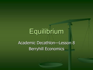 Equilibrium
Academic Decathlon—Lesson 8
     Berryhill Economics
 