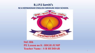 B.J.P.S Samiti’s
M.V.HERWADKAR ENGLISH MEDIUM HIGH SCHOOL
1
Std :8th
PE Lesson no 8 : HIGH JUMP
Teacher Name : S B HUDDAR
 