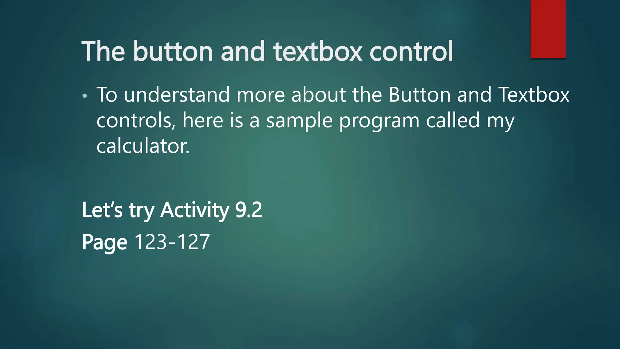 The button and textbox control
• To understand more about the Button and Textbox
controls, here is a sample program called my
calculator.
Let’s try Activity 9.2
Page 123-127
 