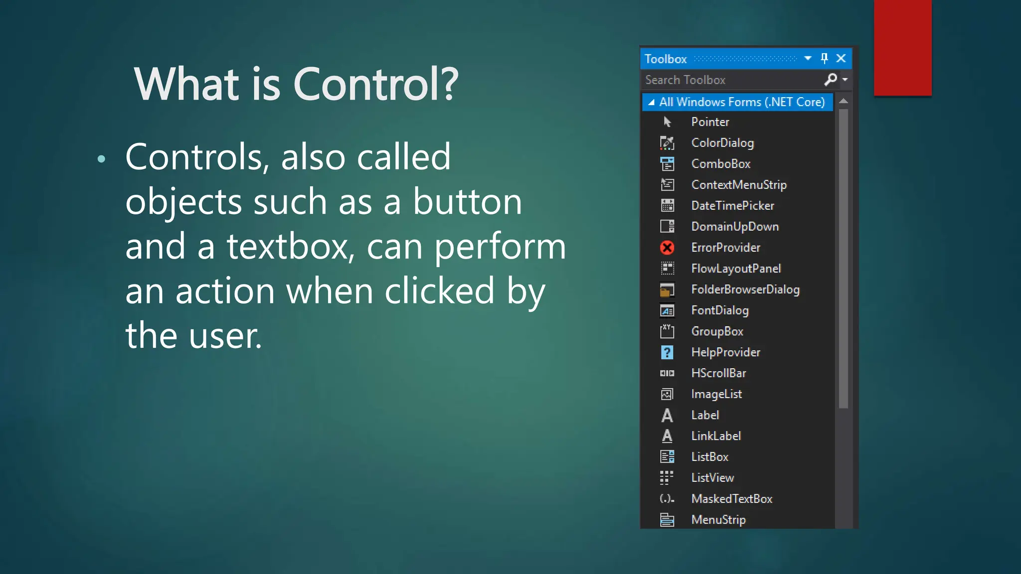What is Control?
• Controls, also called
objects such as a button
and a textbox, can perform
an action when clicked by
the user.
 
