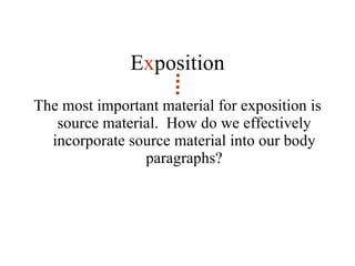 E x position The most important material for exposition is source material.  How do we effectively incorporate source material into our body paragraphs? 