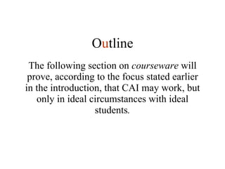The following section on  courseware  will prove, according to the focus stated earlier in the introduction, that CAI may work, but only in ideal circumstances with ideal students . O u tline 