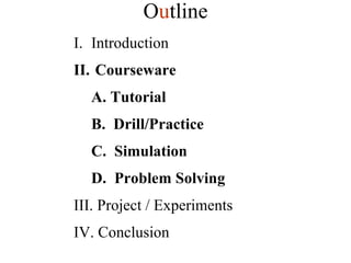 Introduction Courseware A. Tutorial B.  Drill/Practice C.  Simulation D.  Problem Solving III. Project / Experiments IV. Conclusion O u tline 