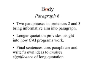 Paragraph 6 Two paraphrases in sentences 2 and 3 bring informative aim into paragraph. Longer quotation provides insight into how CAI programs work. Final sentences uses paraphrase and writer’s own ideas to  analyze significance  of long quotation B o dy 