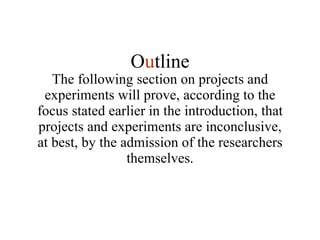 The following section on projects and experiments will prove, according to the focus stated earlier in the introduction, that projects and experiments are inconclusive, at best, by the admission of the researchers themselves. O u tline 
