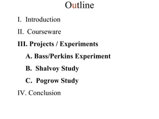 Introduction Courseware III.   Projects / Experiments A. Bass/Perkins Experiment B.  Shalvoy Study C.  Pogrow Study IV. Conclusion O u tline 
