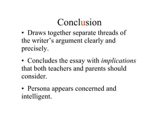 Draws together separate threads of the writer’s argument clearly and precisely. Concludes the essay with  implications  that both teachers and parents should consider. Persona appears concerned and intelligent. Concl u sion 