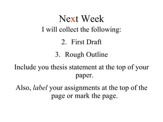 I will collect the following: First Draft Rough Outline Include you thesis statement at the top of your paper. Also,  label  your assignments at the top of the page or mark the page. Ne x t Week 