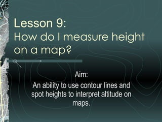 Lesson 9: How do I measure height  on a map?  Aim: An ability to use contour lines and spot heights to interpret altitude on maps. 
