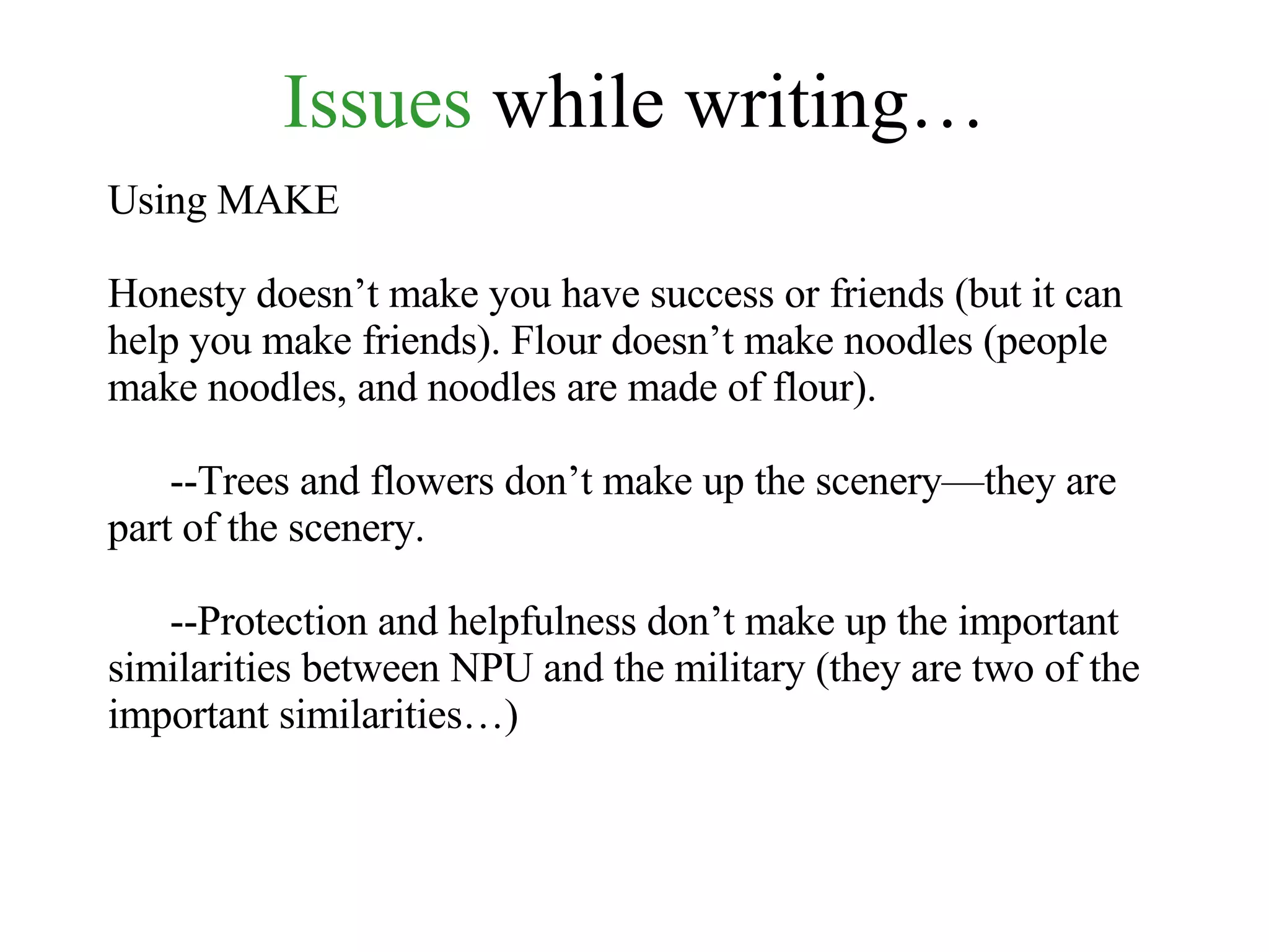 Issues  while writing… Using MAKE Honesty doesn’t make you have success or friends (but it can help you make friends). Flour doesn’t make noodles (people make noodles, and noodles are made of flour). --Trees and flowers don’t make up the scenery—they are part of the scenery. --Protection and helpfulness don’t make up the important similarities between NPU and the military (they are two of the important similarities…) 