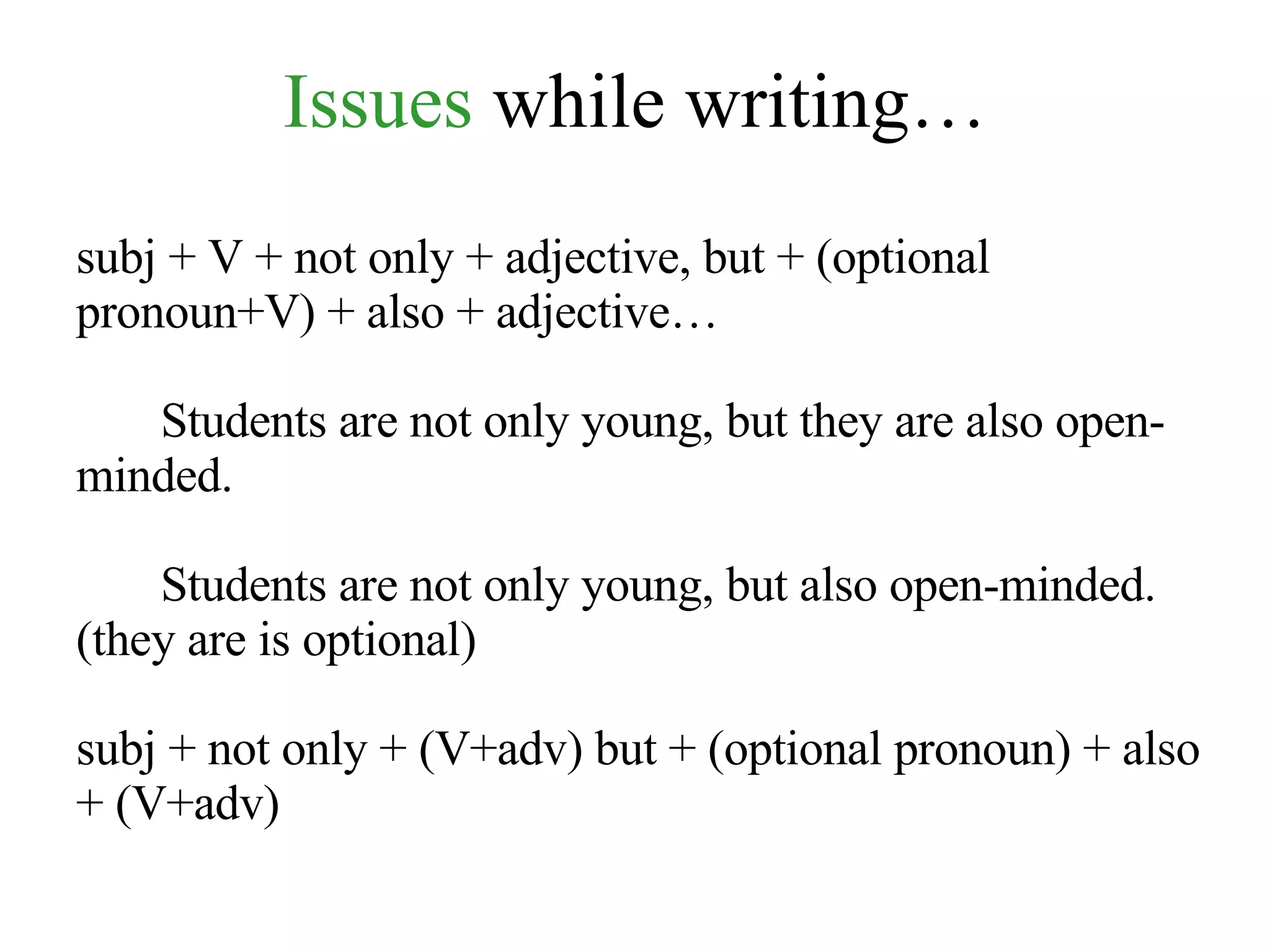 Issues  while writing… subj + V + not only + adjective, but + (optional pronoun+V) + also + adjective… Students are not only young, but they are also open-minded. Students are not only young, but also open-minded. (they are is optional) subj + not only + (V+adv) but + (optional pronoun) + also + (V+adv) 