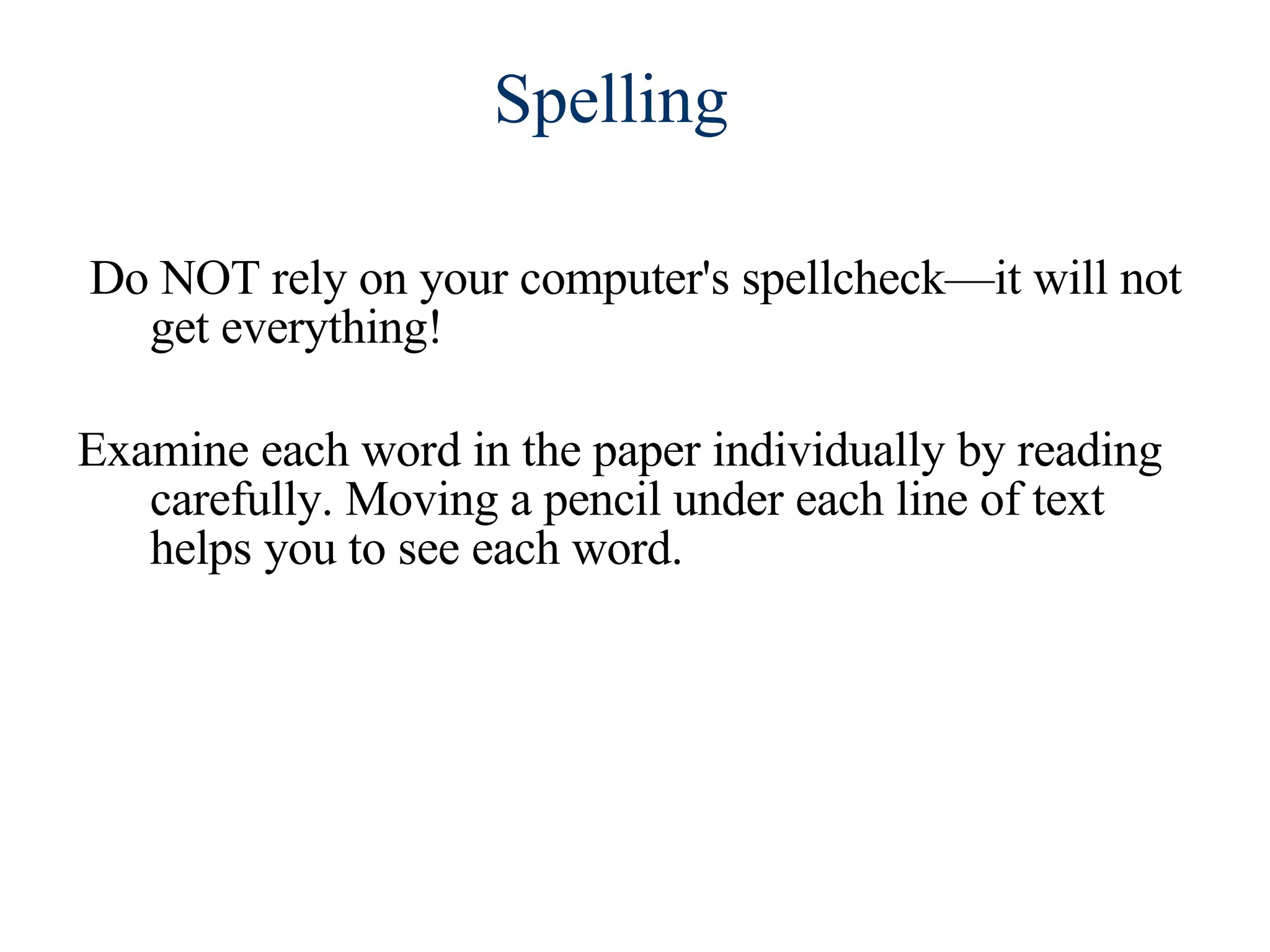 Do NOT rely on your computer's spellcheck—it will not get everything! Examine each word in the paper individually by reading carefully. Moving a pencil under each line of text helps you to see each word. Spelling 