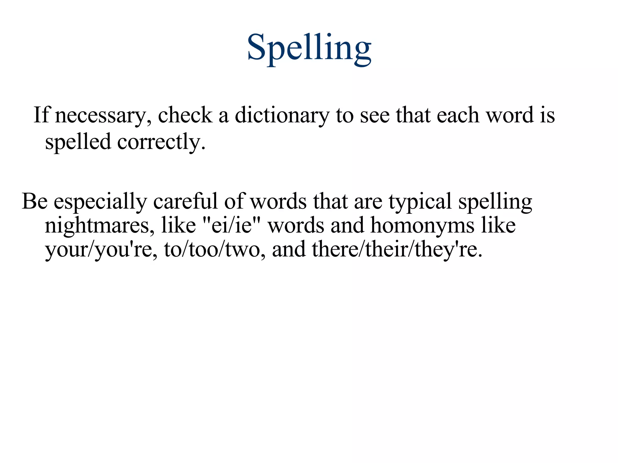 Spelling If necessary, check a dictionary to see that each word is spelled correctly. Be especially careful of words that are typical spelling nightmares, like &quot;ei/ie&quot; words and homonyms like your/you're, to/too/two, and there/their/they're. 