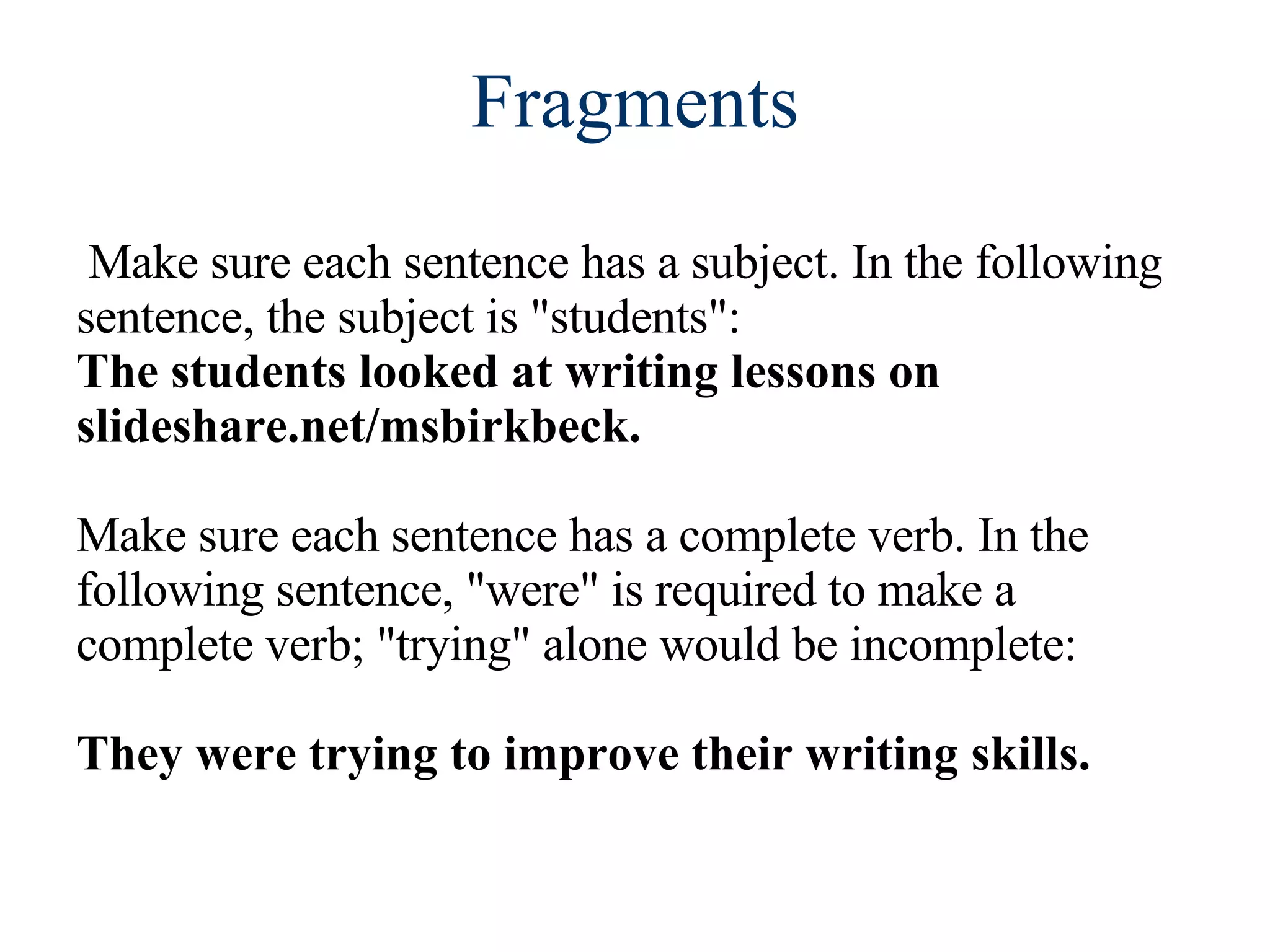 Make sure each sentence has a subject. In the following sentence, the subject is &quot;students&quot;:  The students looked at writing lessons on slideshare.net/msbirkbeck. Make sure each sentence has a complete verb. In the following sentence, &quot;were&quot; is required to make a complete verb; &quot;trying&quot; alone would be incomplete:  They were trying to improve their writing skills. Fragments 