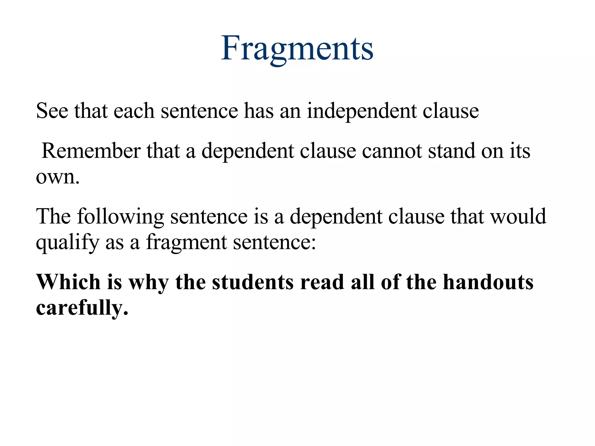 Fragments See that each sentence has an independent clause Remember that a dependent clause cannot stand on its own.  The following sentence is a dependent clause that would qualify as a fragment sentence:  Which is why the students read all of the handouts carefully. 