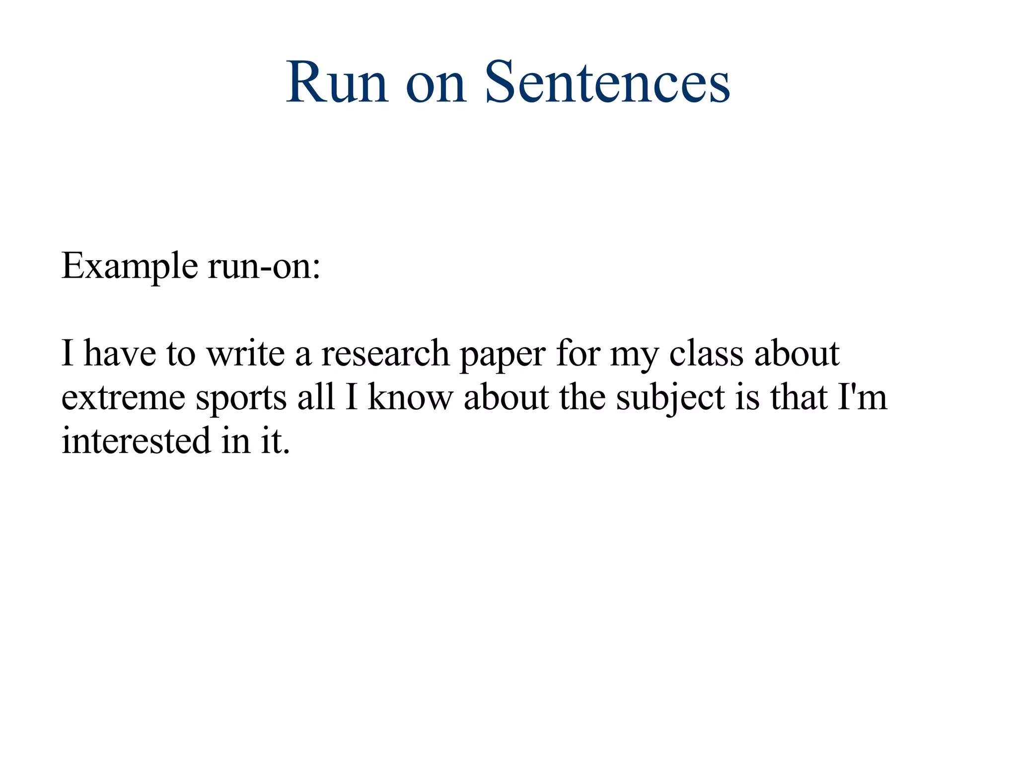 Run on Sentences Example run-on:  I have to write a research paper for my class about extreme sports all I know about the subject is that I'm interested in it. 