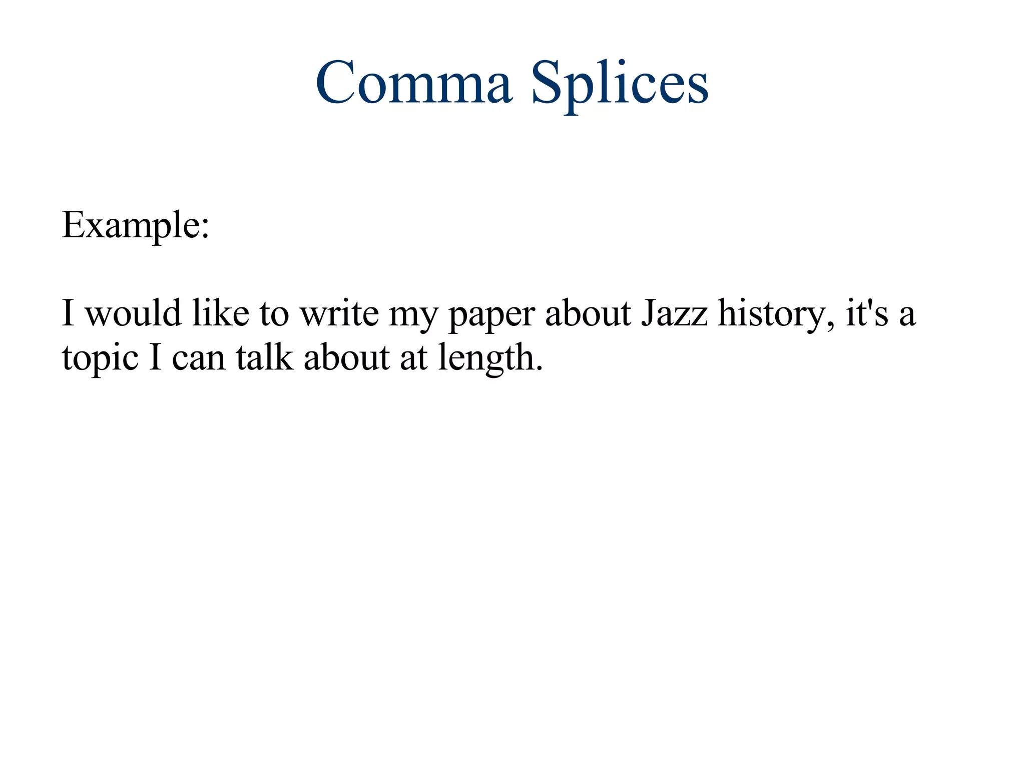 Comma Splices Example:  I would like to write my paper about Jazz history, it's a topic I can talk about at length. 